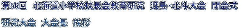 第56回　北海道小学校校長会教育研究　渡島・北斗大会　閉会式　  研究大会　大会長　挨拶